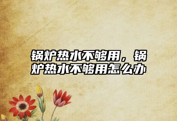 鍋爐熱水不夠用，鍋爐熱水不夠用怎么辦