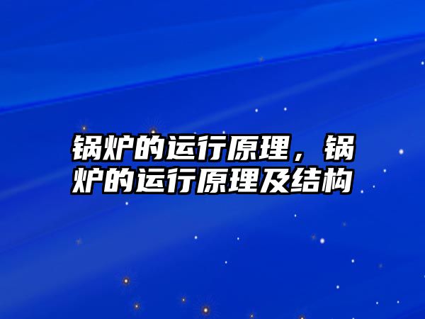 鍋爐的運行原理，鍋爐的運行原理及結構