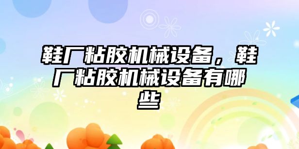 鞋廠粘膠機械設備，鞋廠粘膠機械設備有哪些