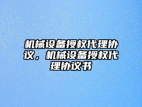 機械設(shè)備授權(quán)代理協(xié)議，機械設(shè)備授權(quán)代理協(xié)議書