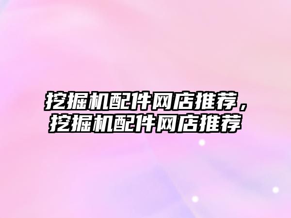 挖掘機配件網(wǎng)店推薦，挖掘機配件網(wǎng)店推薦