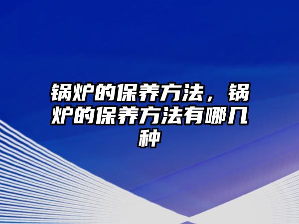 鍋爐的保養(yǎng)方法，鍋爐的保養(yǎng)方法有哪幾種