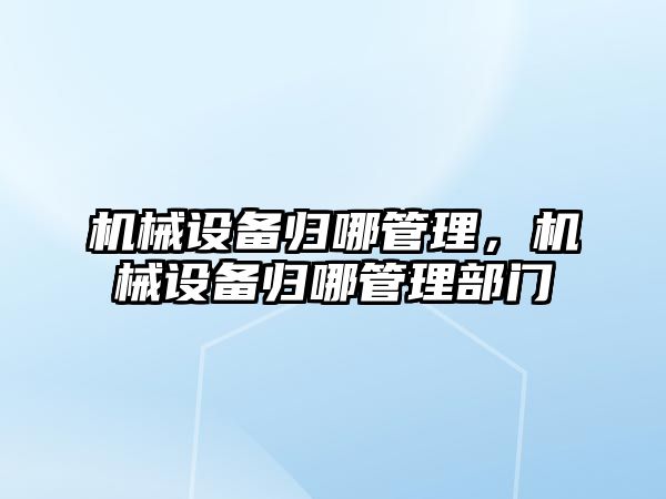 機械設(shè)備歸哪管理，機械設(shè)備歸哪管理部門