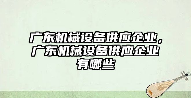 廣東機械設(shè)備供應企業(yè)，廣東機械設(shè)備供應企業(yè)有哪些