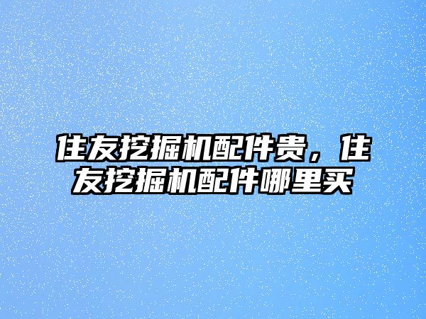 住友挖掘機配件貴，住友挖掘機配件哪里買