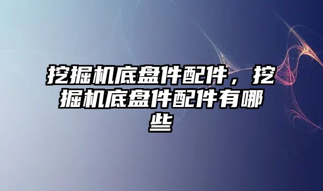 挖掘機底盤件配件，挖掘機底盤件配件有哪些