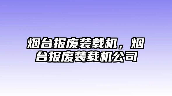 煙臺報廢裝載機，煙臺報廢裝載機公司