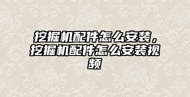 挖掘機配件怎么安裝，挖掘機配件怎么安裝視頻