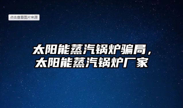 太陽能蒸汽鍋爐騙局，太陽能蒸汽鍋爐廠家