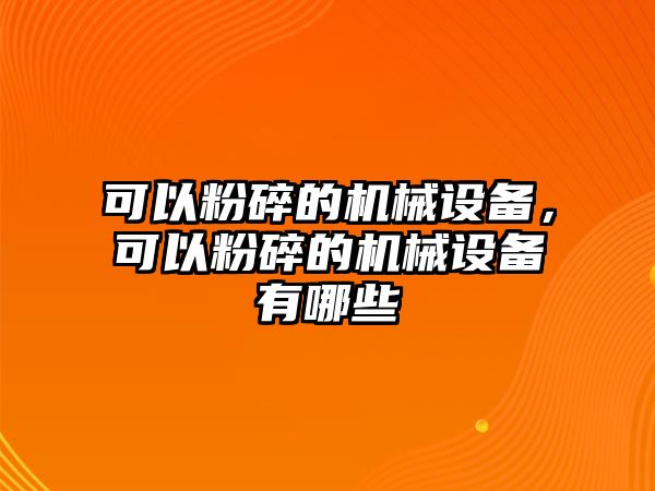 可以粉碎的機(jī)械設(shè)備，可以粉碎的機(jī)械設(shè)備有哪些