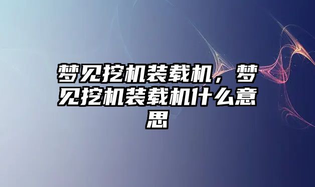 夢見挖機裝載機，夢見挖機裝載機什么意思