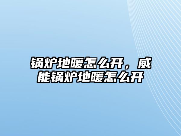 鍋爐地暖怎么開，威能鍋爐地暖怎么開