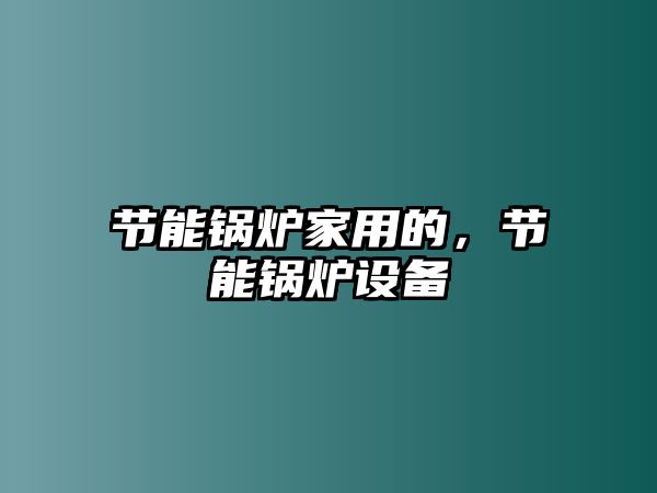 節(jié)能鍋爐家用的，節(jié)能鍋爐設(shè)備