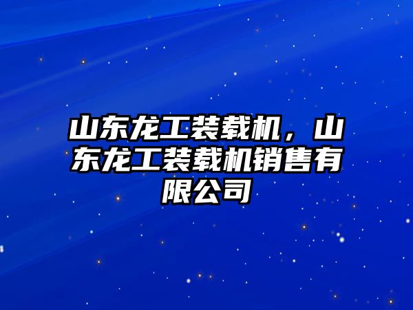 山東龍工裝載機，山東龍工裝載機銷售有限公司