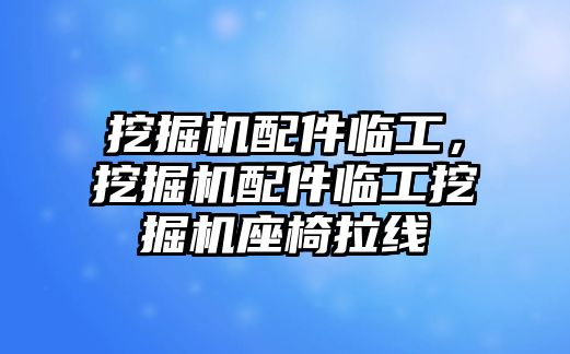 挖掘機配件臨工，挖掘機配件臨工挖掘機座椅拉線