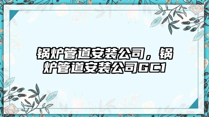 鍋爐管道安裝公司，鍋爐管道安裝公司GC1