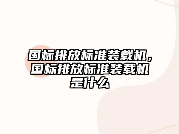 國標排放標準裝載機，國標排放標準裝載機是什么