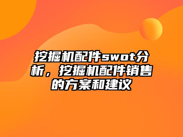 挖掘機(jī)配件swot分析，挖掘機(jī)配件銷售的方案和建議