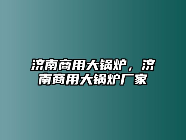 濟南商用大鍋爐，濟南商用大鍋爐廠家