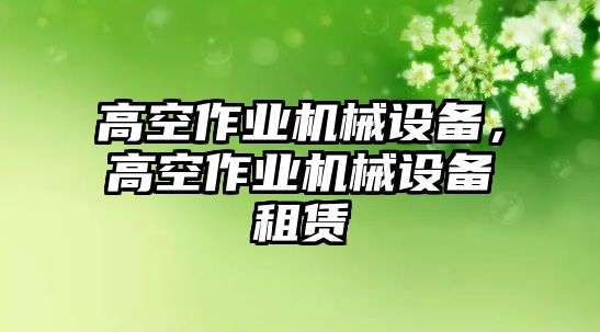 高空作業(yè)機(jī)械設(shè)備，高空作業(yè)機(jī)械設(shè)備租賃