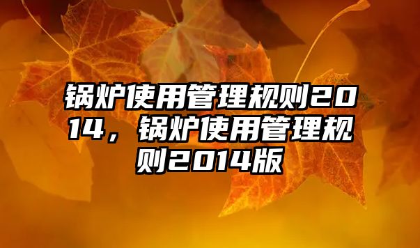 鍋爐使用管理規(guī)則2014，鍋爐使用管理規(guī)則2014版