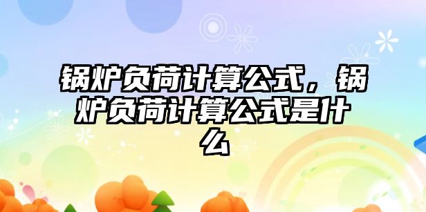 鍋爐負(fù)荷計(jì)算公式，鍋爐負(fù)荷計(jì)算公式是什么