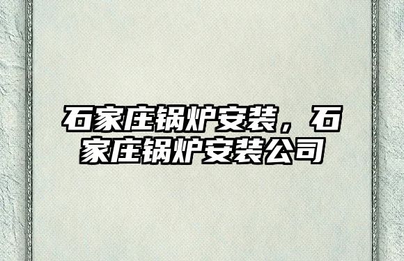 石家莊鍋爐安裝，石家莊鍋爐安裝公司