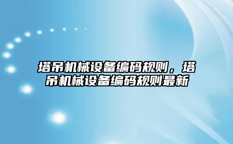 塔吊機械設(shè)備編碼規(guī)則，塔吊機械設(shè)備編碼規(guī)則最新