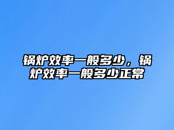 鍋爐效率一般多少，鍋爐效率一般多少正常