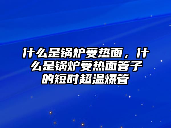 什么是鍋爐受熱面，什么是鍋爐受熱面管子的短時(shí)超溫爆管