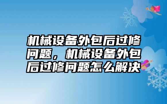 機(jī)械設(shè)備外包后過修問題，機(jī)械設(shè)備外包后過修問題怎么解決