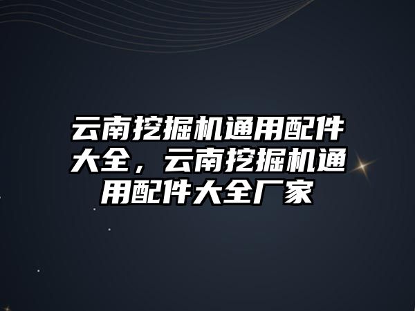 云南挖掘機(jī)通用配件大全，云南挖掘機(jī)通用配件大全廠家