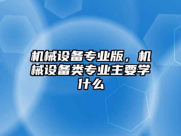 機(jī)械設(shè)備專業(yè)版，機(jī)械設(shè)備類專業(yè)主要學(xué)什么