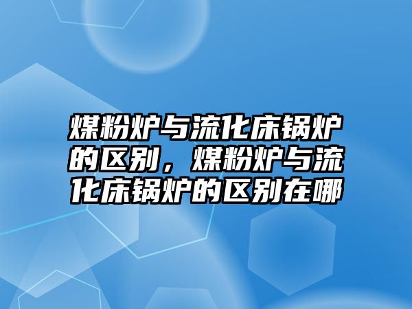 煤粉爐與流化床鍋爐的區(qū)別，煤粉爐與流化床鍋爐的區(qū)別在哪