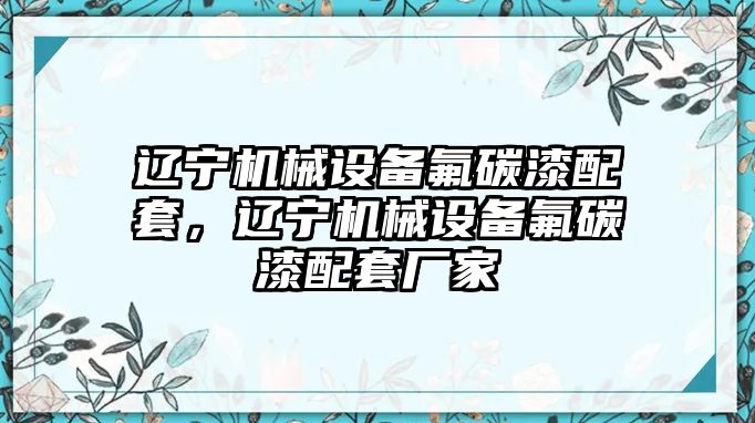 遼寧機(jī)械設(shè)備氟碳漆配套，遼寧機(jī)械設(shè)備氟碳漆配套廠家