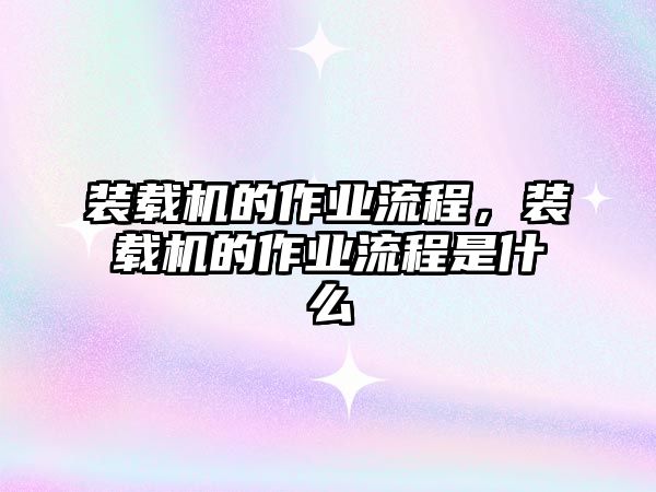 裝載機(jī)的作業(yè)流程，裝載機(jī)的作業(yè)流程是什么