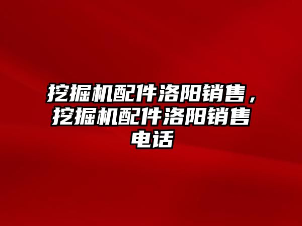 挖掘機(jī)配件洛陽銷售，挖掘機(jī)配件洛陽銷售電話