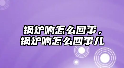 鍋爐響怎么回事，鍋爐響怎么回事兒