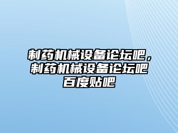 制藥機(jī)械設(shè)備論壇吧，制藥機(jī)械設(shè)備論壇吧百度貼吧