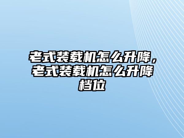 老式裝載機怎么升降，老式裝載機怎么升降檔位