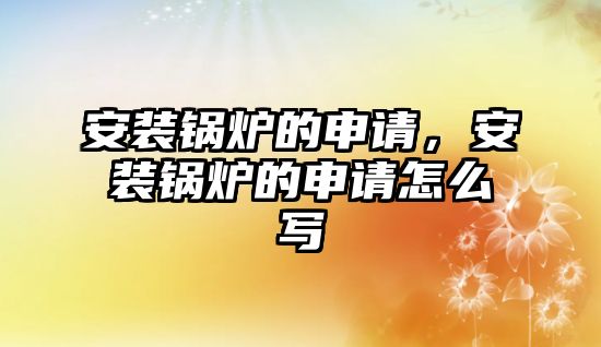 安裝鍋爐的申請，安裝鍋爐的申請怎么寫