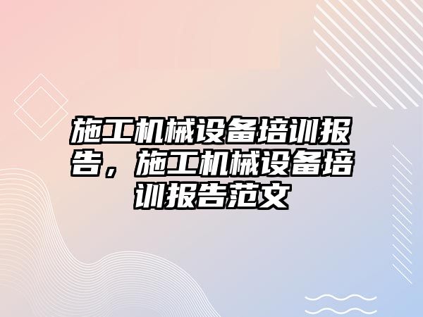 施工機械設(shè)備培訓(xùn)報告，施工機械設(shè)備培訓(xùn)報告范文