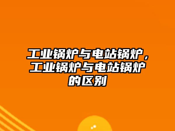 工業(yè)鍋爐與電站鍋爐，工業(yè)鍋爐與電站鍋爐的區(qū)別