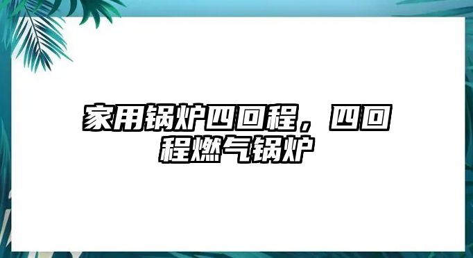 家用鍋爐四回程，四回程燃?xì)忮仩t