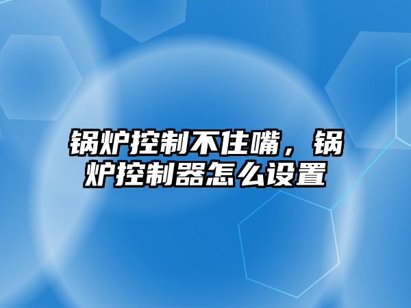 鍋爐控制不住嘴，鍋爐控制器怎么設(shè)置