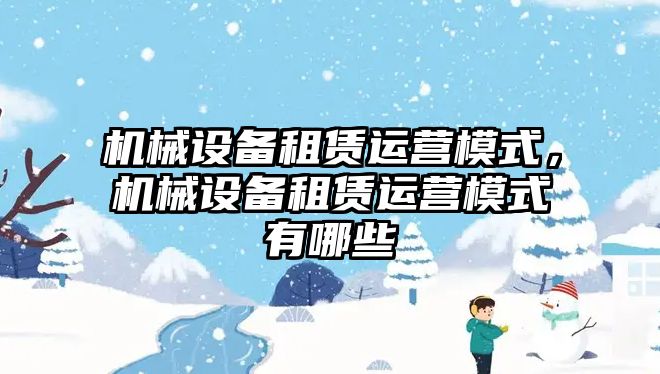 機械設備租賃運營模式，機械設備租賃運營模式有哪些