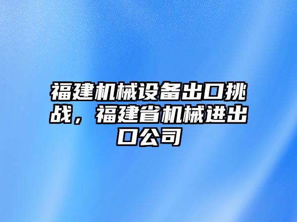 福建機械設(shè)備出口挑戰(zhàn)，福建省機械進出口公司