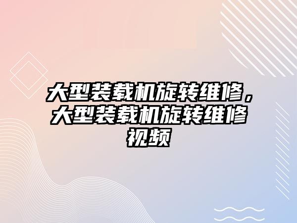 大型裝載機旋轉維修，大型裝載機旋轉維修視頻