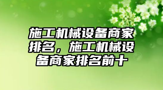 施工機(jī)械設(shè)備商家排名，施工機(jī)械設(shè)備商家排名前十