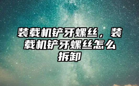 裝載機鏟牙螺絲，裝載機鏟牙螺絲怎么拆卸